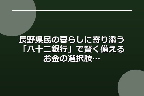 長野県民の暮らしに寄り添う「八十二銀行」で賢く備えるお金の選択肢