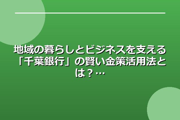 地域の暮らしとビジネスを支える「千葉銀行」の賢い金策活用法とは?