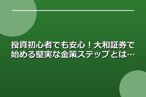投資初心者でも安心!大和証券で始める堅実な金策ステップとは