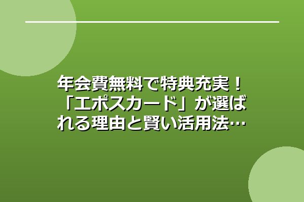 年会費無料で特典充実!「エポスカード」が選ばれる理由と賢い活用法