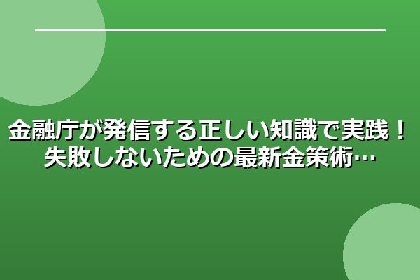 金融庁が発信する正しい知識で実践!失敗しないための最新金策術