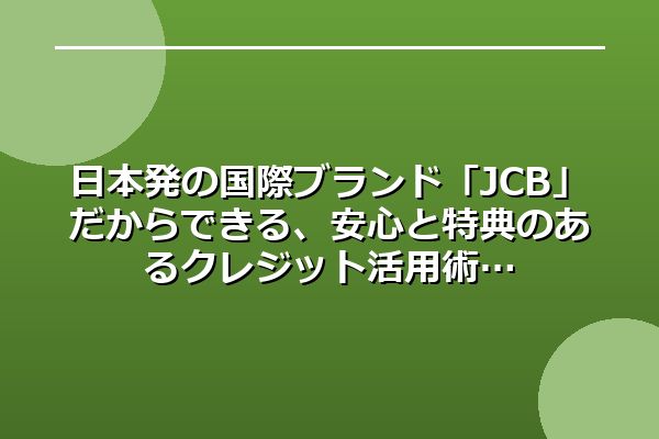 日本発の国際ブランド「JCB」だからできる、安心と特典のあるクレジット活用術