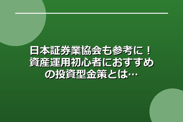 日本証券業協会も参考に!資産運用初心者におすすめの投資型金策とは