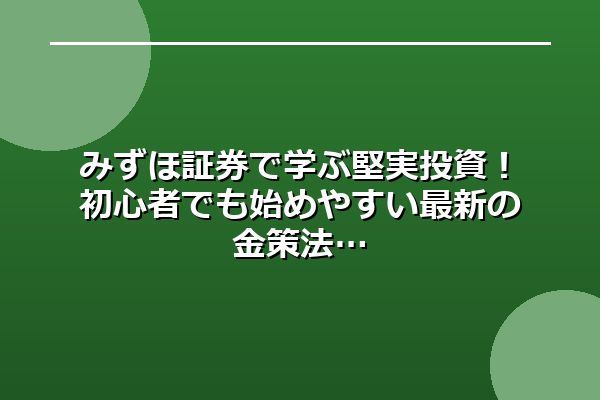 みずほ証券で学ぶ堅実投資!初心者でも始めやすい最新の金策法