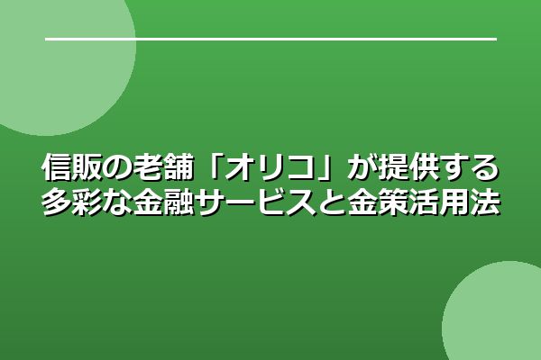 信販の老舗「オリコ」が提供する多彩な金融サービスと金策活用法