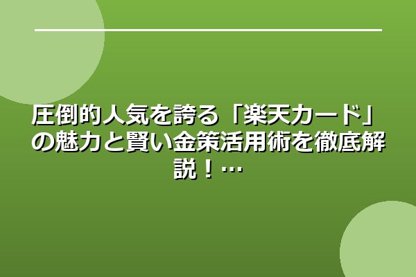 圧倒的人気を誇る「楽天カード」の魅力と賢い金策活用術を徹底解説!