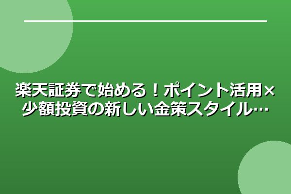 楽天証券で始める!ポイント活用×少額投資の新しい金策スタイル