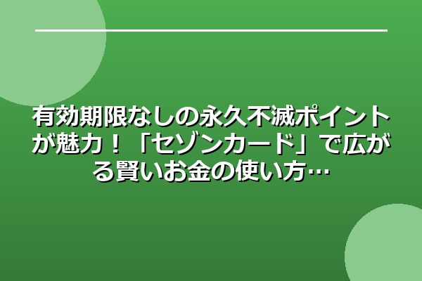 有効期限なしの永久不滅ポイントが魅力!「セゾンカード」で広がる賢いお金の使い方