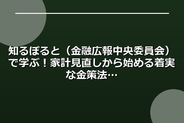 知るぽると(金融広報中央委員会)で学ぶ!家計見直しから始める着実な金策法