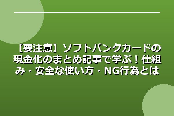 【要注意】ソフトバンクカードの現金化についてのまとめ記事で学ぶ!仕組み・安全な使い方・NG行為とは