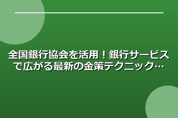 全国銀行協会を活用!銀行サービスで広がる最新の金策テクニック