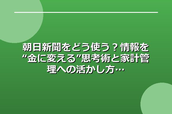 朝日新聞をどう使う?情報を“金に変える”思考術と家計管理への活かし方