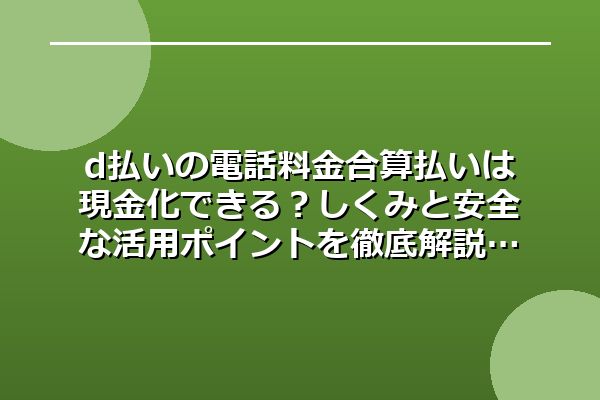 d払いの電話料金合算払いは現金化できる?しくみと安全な活用ポイントを徹底解説