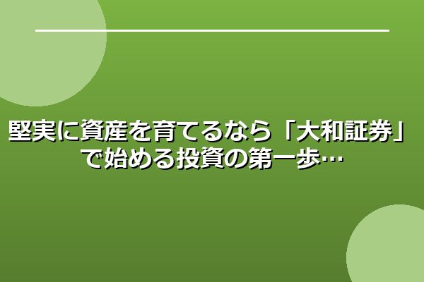 堅実に資産を育てるなら「大和証券」で始める投資の第一歩