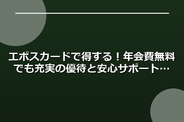 エポスカードで得する！年会費無料でも充実の優待と安心サポート