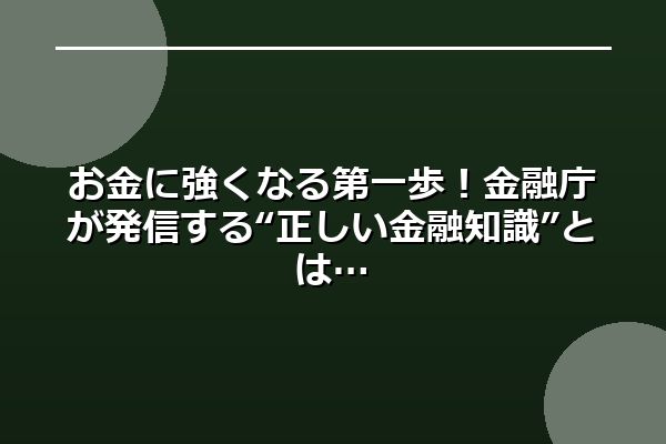 お金に強くなる第一歩！金融庁が発信する“正しい金融知識”とは