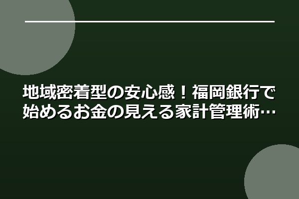 地域密着型の安心感！福岡銀行で始めるお金の見える家計管理術