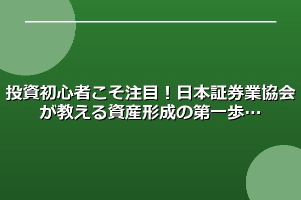 投資初心者こそ注目!日本証券業協会が教える資産形成の第一歩