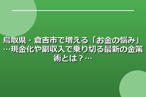 鳥取県・倉吉市で増える「お金の悩み」…現金化や副収入で乗り切る最新の金策術とは?
