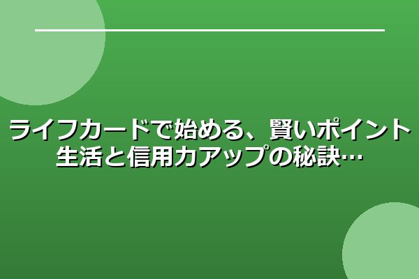 ライフカードで始める、賢いポイント生活と信用力アップの秘訣