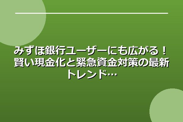 みずほ銀行ユーザーにも広がる!賢い現金化と緊急資金対策の最新トレンド