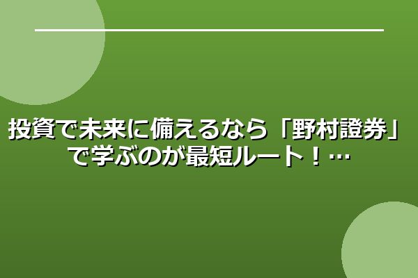 投資で未来に備えるなら「野村證券」で学ぶのが最短ルート!