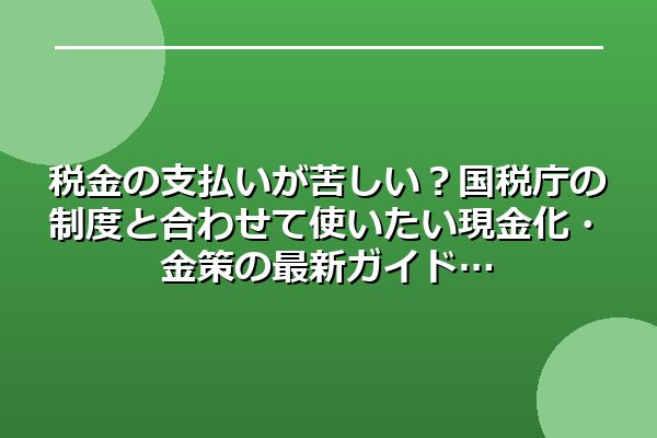 税金の支払いが苦しい?国税庁の制度と合わせて使いたい現金化・金策の最新ガイド