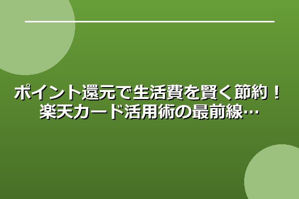 ポイント還元で生活費を賢く節約!楽天カード活用術の最前線