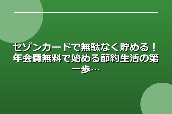 セゾンカードで無駄なく貯める！年会費無料で始める節約生活の第一歩