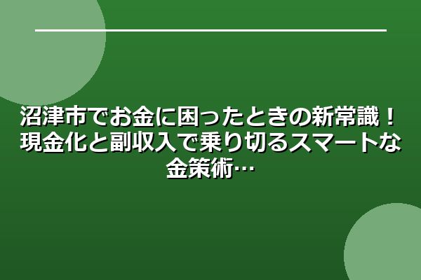 沼津市でお金に困ったときの新常識!現金化と副収入で乗り切るスマートな金策術