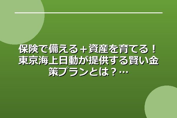 保険で備える+資産を育てる!東京海上日動が提供する賢い金策プランとは?