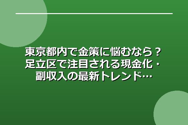 東京都内で金策に悩むなら?足立区で注目される現金化・副収入の最新トレンド