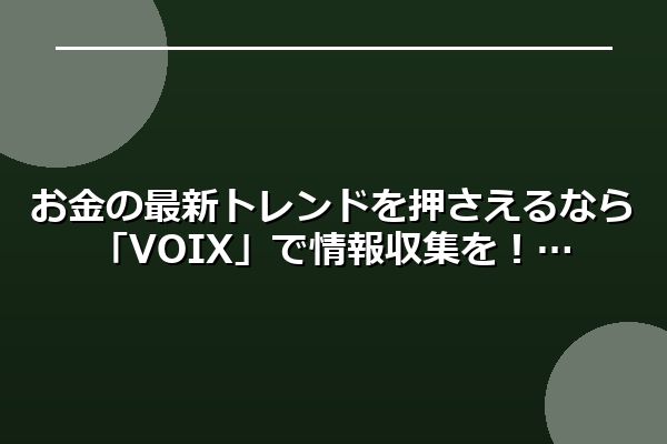 お金の最新トレンドを押さえるなら「VOIX (ボイス)」で情報収集を！