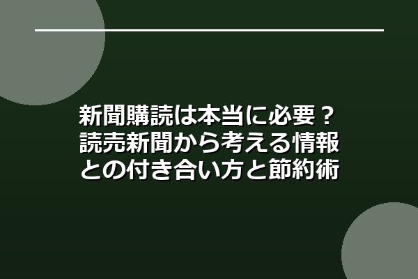 新聞購読は本当に必要?読売新聞から考える情報との付き合い方と節約術