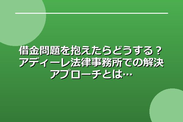 借金問題を抱えたらどうする?アディーレ法律事務所での解決アプローチとは
