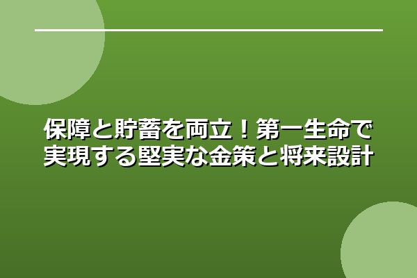 保障と貯蓄を両立！第一生命で実現する堅実な金策と将来設計