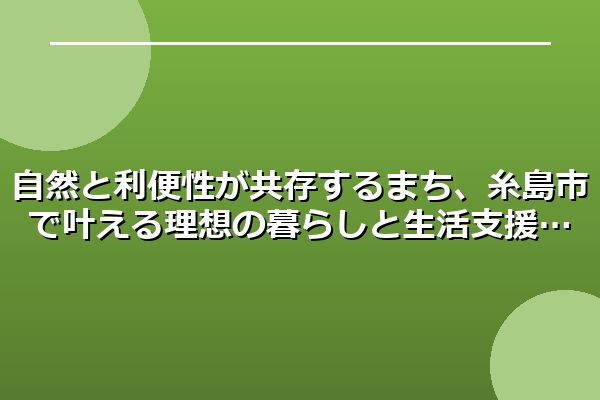 自然と利便性が共存するまち、糸島市で叶える理想の暮らしと生活支援