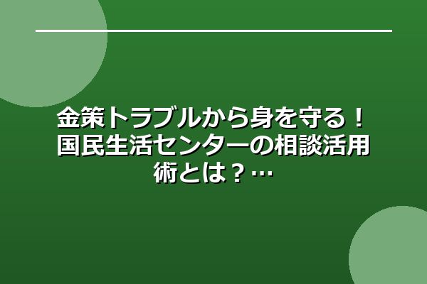 金策トラブルから身を守る!国民生活センターの相談活用術とは?