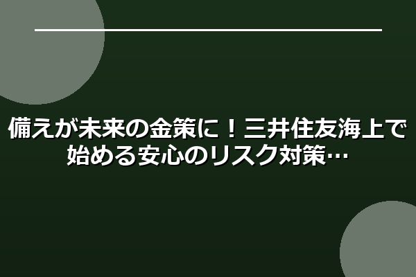 備えが未来の金策に！三井住友海上で始める安心のリスク対策