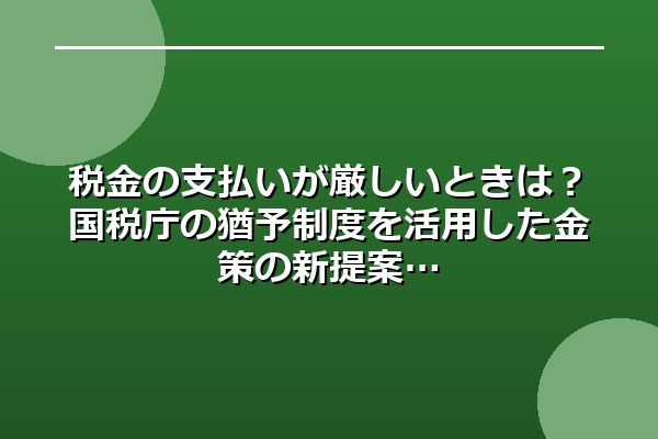 税金の支払いが厳しいときは?国税庁の猶予制度を活用した金策の新提案