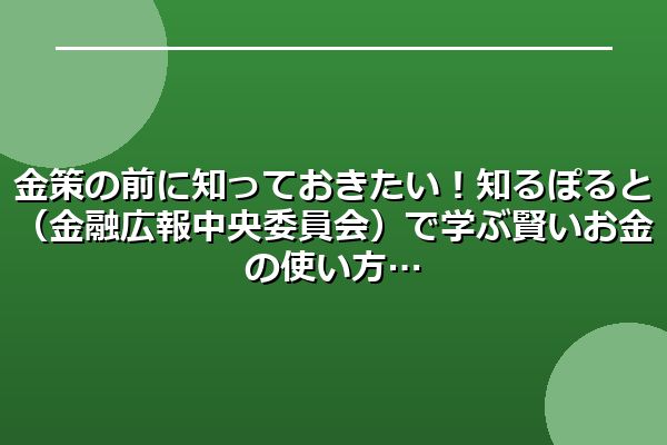 金策の前に知っておきたい!知るぽると(金融広報中央委員会)で学ぶ賢いお金の使い方