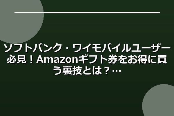 ソフトバンク・ワイモバイルユーザー必見!Amazonギフト券をお得に買う裏技とは?