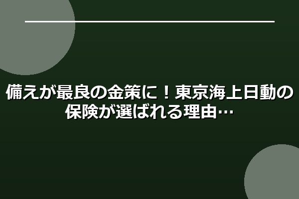 備えが最良の金策に!東京海上日動の保険が選ばれる理由