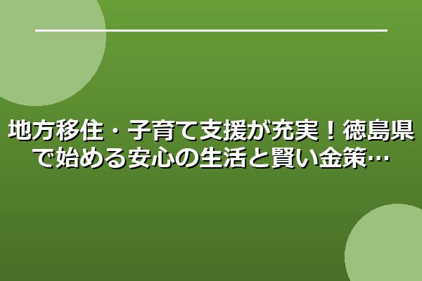 地方移住・子育て支援が充実!徳島県で始める安心の生活と賢い金策