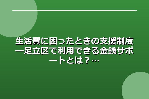生活費に困ったときの支援制度―足立区で利用できる金銭サポートとは?